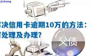 逾期10万信用卡会怎么样？后果严重，如何处理？