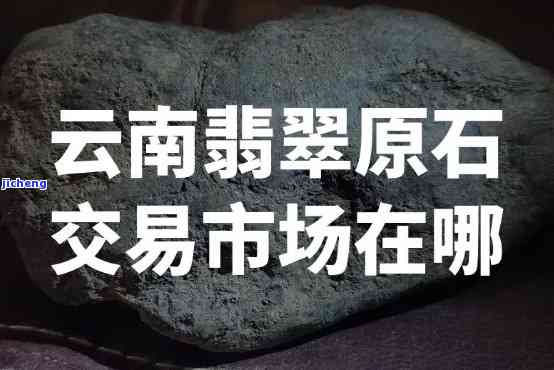 寻找翡翠原石交易市场？全在这份指南中！包含云南、四会等热门市场位置。