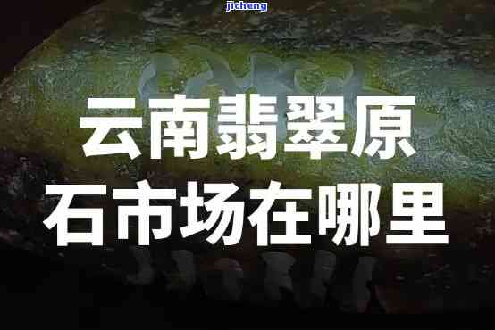 云南翡翠原石场进货攻略：位置、价格全揭秘