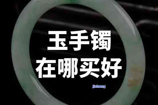 到哪里买玉镯是正品？价格实惠的购买地点是什么？