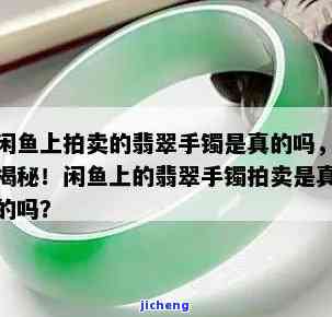 闲鱼翡翠手镯是真的吗可信吗，真相揭秘：闲鱼上翡翠手镯的真假与可信度