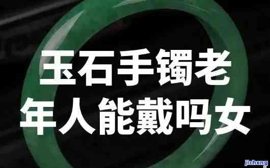 老年人可以戴玉手镯吗女，女性老年人是不是适合佩戴玉手镯？全解