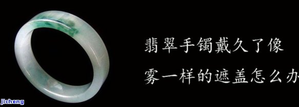 翡翠手镯老是起一层雾怎么办，「解决方法」翡翠手镯老是起一层雾，你可能需要这样做