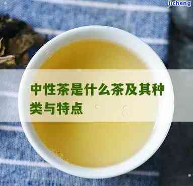 什么茶中性的功效与作用？熟悉中性茶的特性及分类