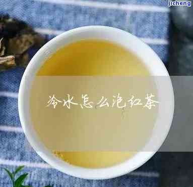 冷水怎么泡红茶-冷水怎么泡红茶好喝