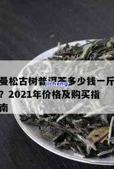 深山曼松古树茶-2021曼松古树茶的价格