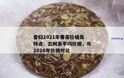 今年昔归古树茶春茶平均价格：2021与2020年的对比分析