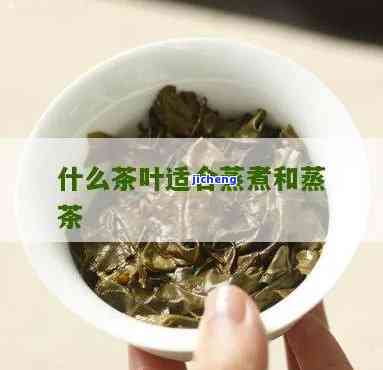 哪些茶适合蒸煮茶，蒸煮茶的不二之选：适合蒸煮的茶叶品种推荐