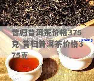 昔归普洱茶价格375克，昔归普洱茶375克的市场价格是多少？