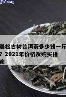 曼松茶2021价格，最新报价：2021年曼松茶价格一览