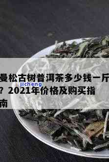 曼松茶古树茶价格：多少一斤？口感特点全解析！