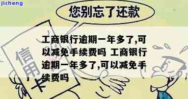 工商银行逾期一年多了,可以减免手续费吗，工商银行逾期一年以上，能否申请减免手续费？