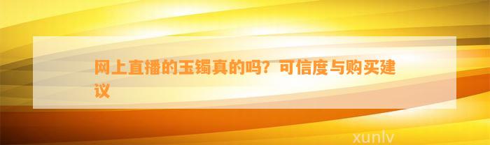 网上直播的玉镯真的吗？可信度与购买建议