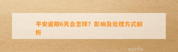 平安逾期6天会怎样？影响及处理方式解析