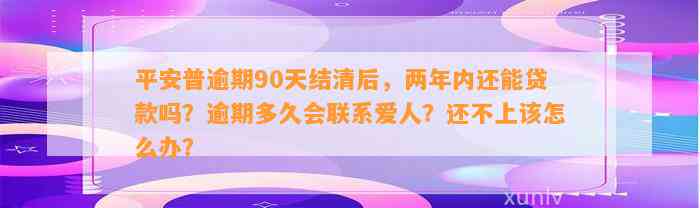 平安普逾期90天结清后，两年内还能贷款吗？逾期多久会联系爱人？还不上该怎么办？