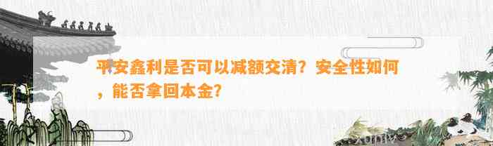 平安鑫利是否可以减额交清？安全性如何，能否拿回本金？