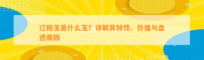 辽阳玉是什么玉？详解其特性、价值与盘透起因