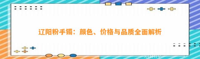 辽阳粉手镯：颜色、价格与品质全面解析