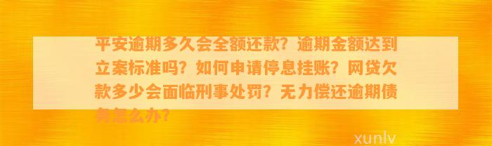 平安逾期多久会全额还款？逾期金额达到立案标准吗？如何申请停息挂账？网贷欠款多少会面临刑事处罚？无力偿还逾期债务怎么办？