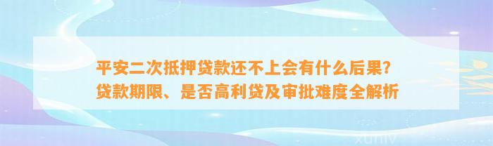 平安二次抵押贷款还不上会有什么后果？贷款期限、是否高利贷及审批难度全解析