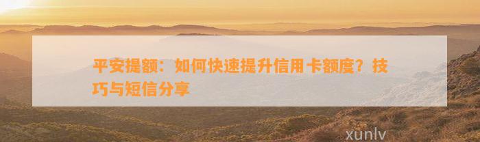 平安提额：如何快速提升信用卡额度？技巧与短信分享