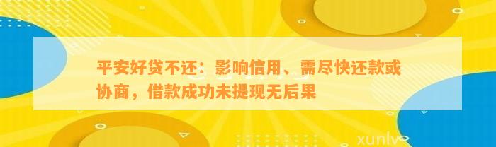 平安好贷不还：影响信用、需尽快还款或协商，借款成功未提现无后果