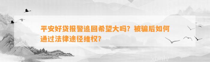 平安好贷报警追回期望大吗？被骗后怎样通过法律途径维权？