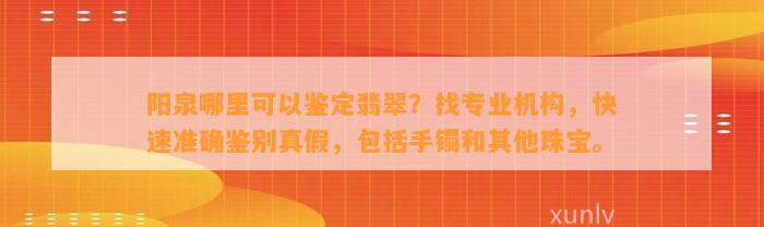 阳泉哪里可以鉴定翡翠？找专业机构，快速准确鉴别真假，包含手镯和其他珠宝。