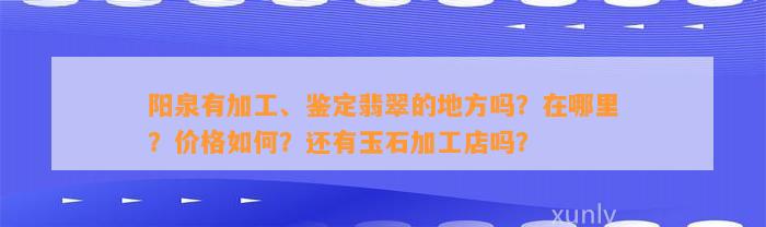 阳泉有加工、鉴定翡翠的地方吗？在哪里？价格怎样？还有玉石加工店吗？