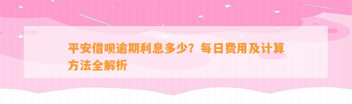 平安借呗逾期利息多少？每日费用及计算方法全解析