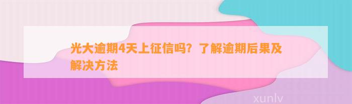 光大逾期4天上征信吗？了解逾期后果及解决方法