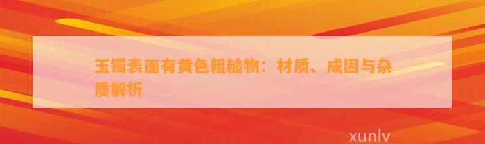 玉镯表面有黄色粗糙物：材质、成因与杂质解析