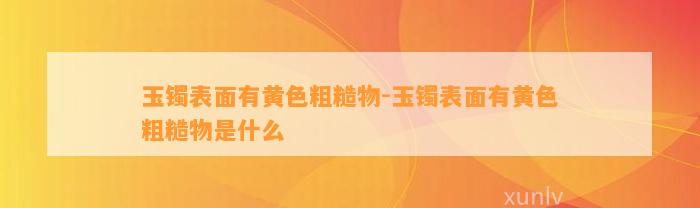 玉镯表面有黄色粗糙物-玉镯表面有黄色粗糙物是什么