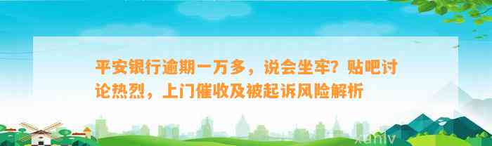 平安银行逾期一万多，说会坐牢？贴吧讨论热烈，上门催收及被起诉风险解析