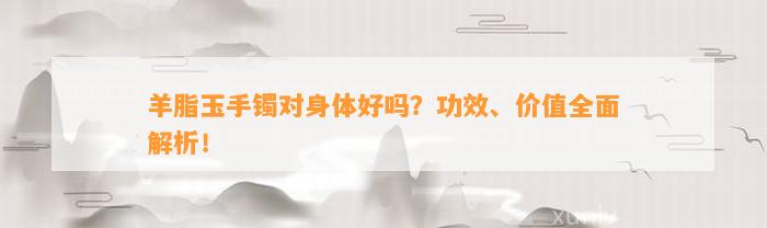 羊脂玉手镯对身体好吗？功效、价值全面解析！