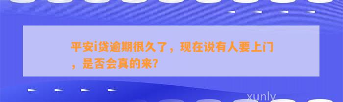 平安i贷逾期很久了，现在说有人要上门，是否会真的来？