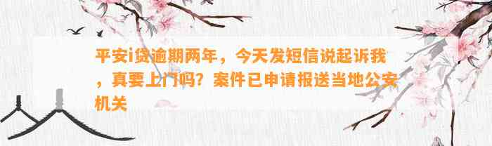 平安i贷逾期两年，今天发短信说起诉我，真要上门吗？案件已申请报送当地公安机关