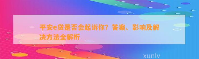 平安e贷是否会起诉你？答案、影响及解决方法全解析