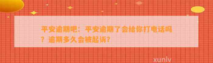 平安逾期吧：平安逾期了会给你打电话吗？逾期多久会被起诉？