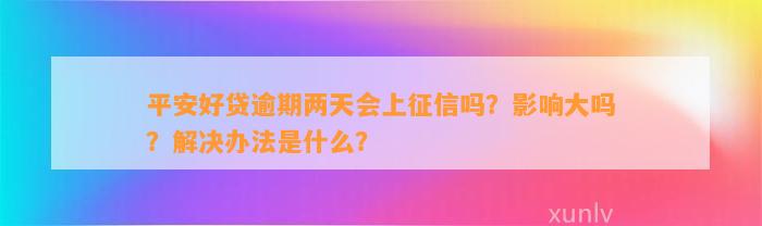 平安好贷逾期两天会上征信吗？影响大吗？解决办法是什么？