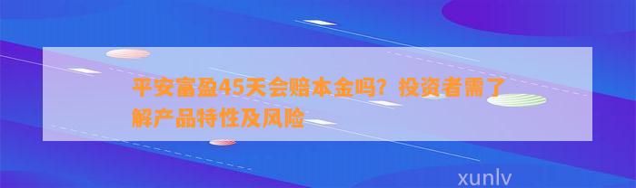 平安富盈45天会赔本金吗？投资者需了解产品特性及风险