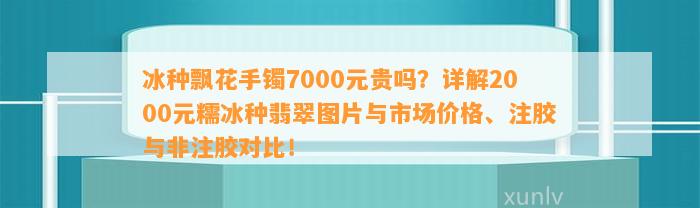 冰种飘花手镯7000元贵吗？详解2000元糯冰种翡翠图片与市场价格、注胶与非注胶对比！