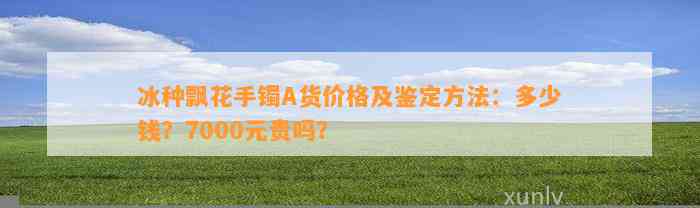 冰种飘花手镯A货价格及鉴定方法：多少钱？7000元贵吗？