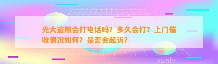 光大逾期会打电话吗？多久会打？上门催收情况如何？是否会起诉？