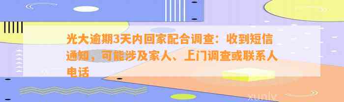 光大逾期3天内回家配合调查：收到短信通知，可能涉及家人、上门调查或联系人电话