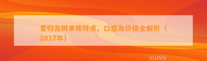 昔归古树单株特点、口感及价格全解析（2017年）