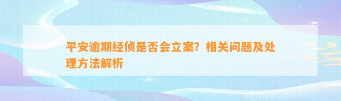 平安逾期经侦是否会立案？相关问题及处理方法解析