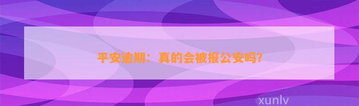 平安逾期：真的会被报公安吗？