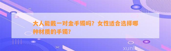 大人能戴一对金手镯吗？女性适合选择哪种材质的手镯？