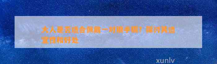 大人是不是适合佩戴一对银手镯？探讨其适宜性和好处